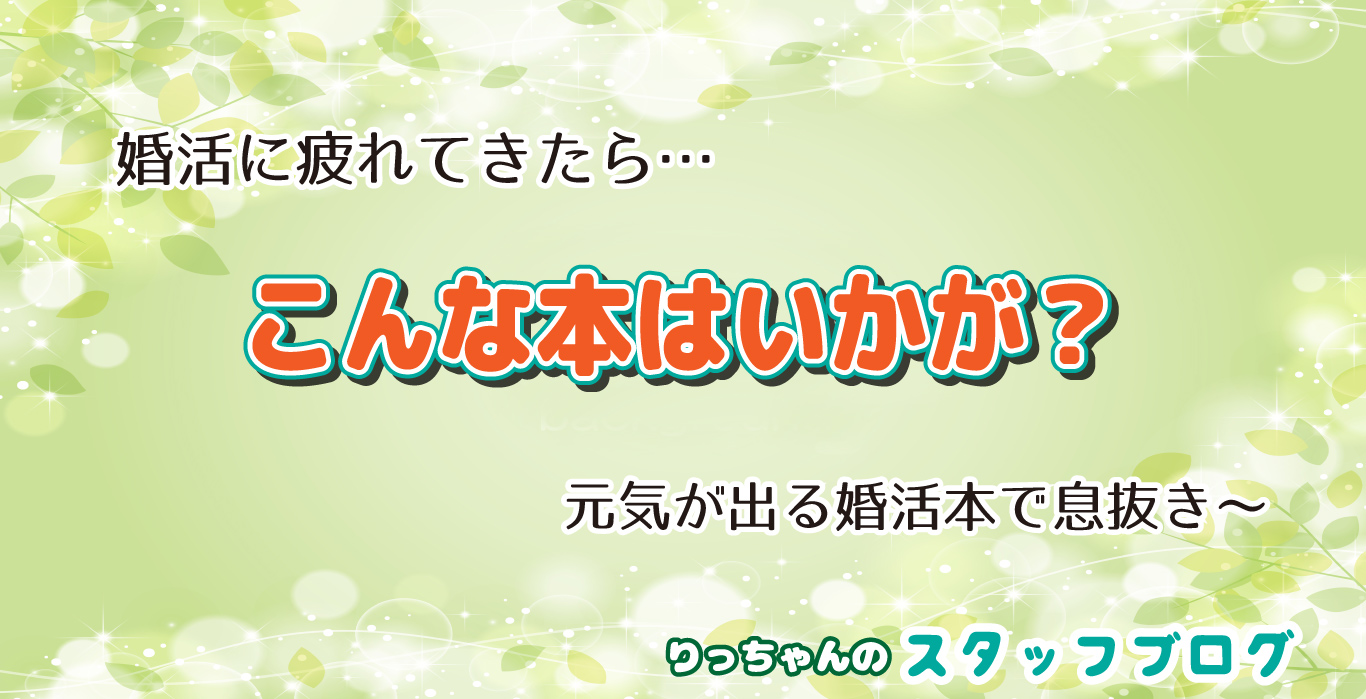 婚活に疲れてきたら…読んでみたい、婚活本！-りっちゃんのスタッフブログ